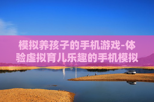 模拟养孩子的手机游戏-体验虚拟育儿乐趣的手机模拟游戏