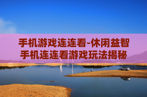 手机游戏连连看-休闲益智手机连连看游戏玩法揭秘