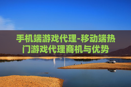 手机端游戏代理-移动端热门游戏代理商机与优势