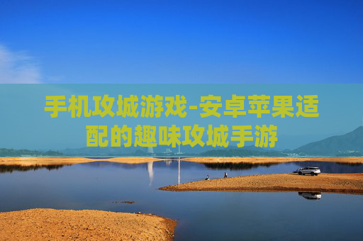 手机攻城游戏-安卓苹果适配的趣味攻城手游