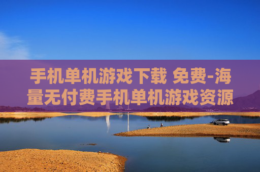 手机单机游戏下载 免费-海量无付费手机单机游戏资源下载渠道
