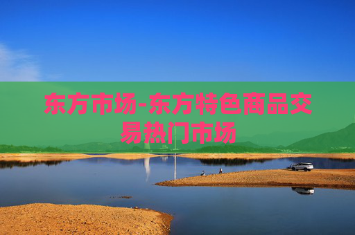 东方市场-东方特色商品交易热门市场