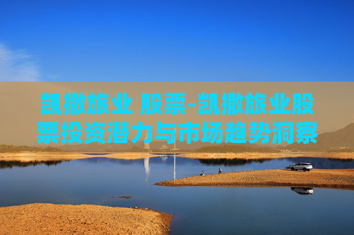 凯撒旅业 股票-凯撒旅业股票投资潜力与市场趋势洞察