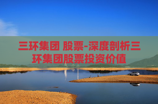 三环集团 股票-深度剖析三环集团股票投资价值