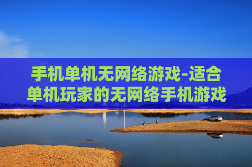 手机单机无网络游戏-适合单机玩家的无网络手机游戏推荐