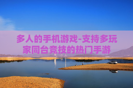 多人的手机游戏-支持多玩家同台竞技的热门手游