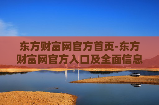 东方财富网官方首页-东方财富网官方入口及全面信息展示