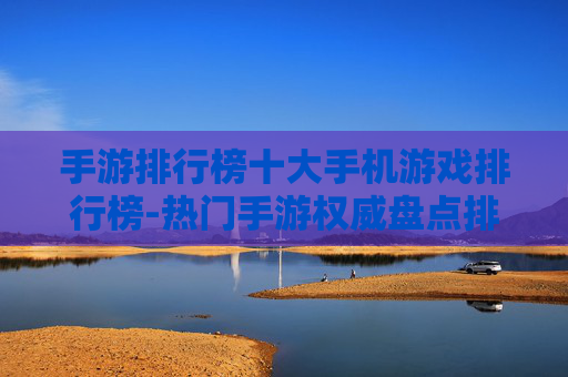手游排行榜十大手机游戏排行榜-热门手游权威盘点排名前十佳作