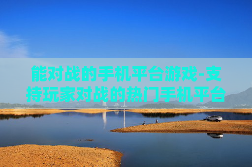能对战的手机平台游戏-支持玩家对战的热门手机平台游戏 能对战的手机平台游戏-支持玩家对战的热门手机平台游戏