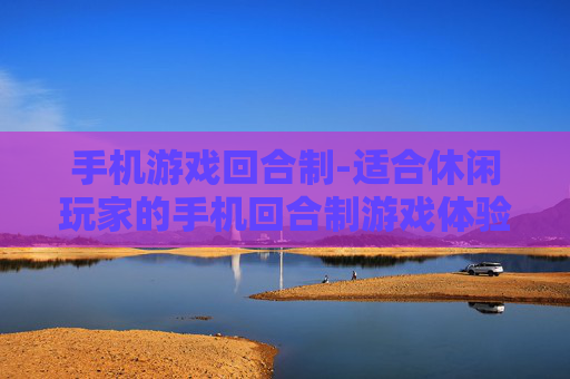 手机游戏回合制-适合休闲玩家的手机回合制游戏体验