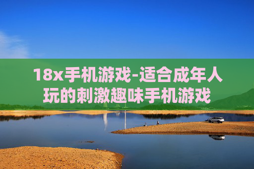18x手机游戏-适合成年人玩的刺激趣味手机游戏