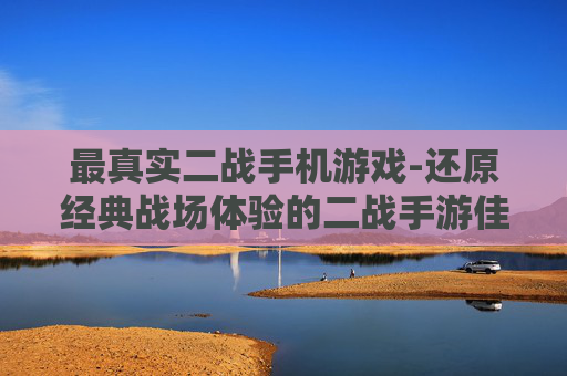 最真实二战手机游戏-还原经典战场体验的二战手游佳作