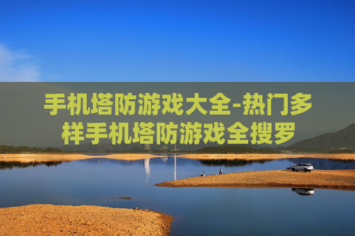 手机塔防游戏大全-热门多样手机塔防游戏全搜罗