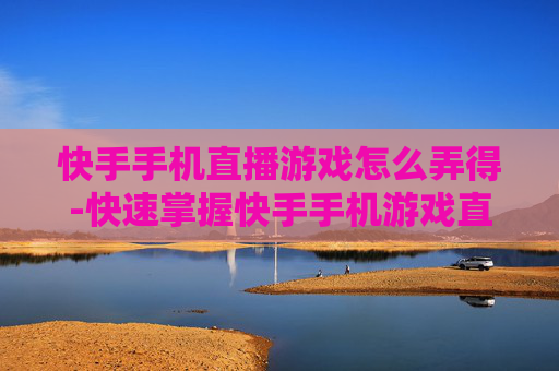 快手手机直播游戏怎么弄得-快速掌握快手手机游戏直播设置方法
