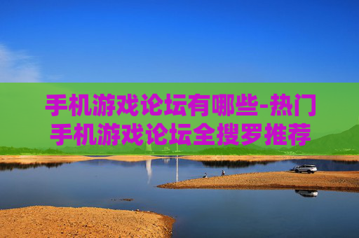 手机游戏论坛有哪些-热门手机游戏论坛全搜罗推荐