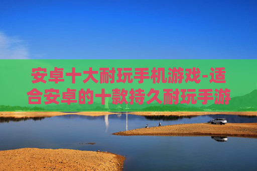安卓十大耐玩手机游戏-适合安卓的十款持久耐玩手游推荐