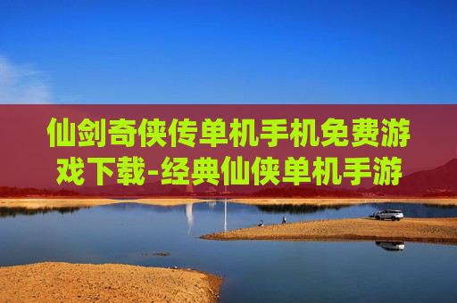仙剑奇侠传单机手机免费游戏下载-经典仙侠单机手游免付费下载渠道