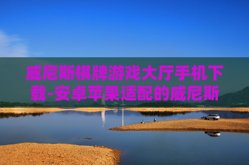 威尼斯棋牌游戏大厅手机下载-安卓苹果适配的威尼斯棋牌手游下载渠道