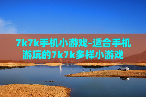 7k7k手机小游戏-适合手机游玩的7k7k多样小游戏