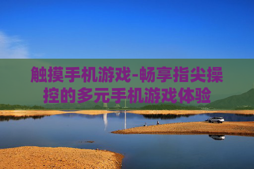 触摸手机游戏-畅享指尖操控的多元手机游戏体验