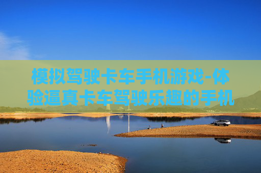 模拟驾驶卡车手机游戏-体验逼真卡车驾驶乐趣的手机游戏