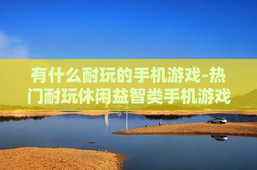 有什么耐玩的手机游戏-热门耐玩休闲益智类手机游戏推荐