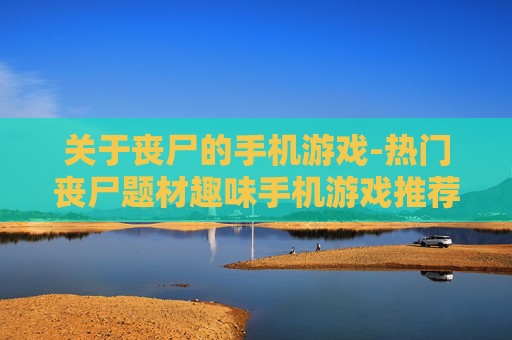 关于丧尸的手机游戏-热门丧尸题材趣味手机游戏推荐
