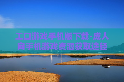 工口游戏手机版下载-成人向手机游戏资源获取途径