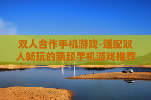 双人合作手机游戏-适配双人畅玩的新颖手机游戏推荐