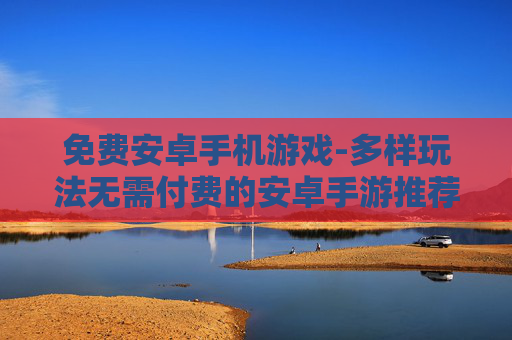 免费安卓手机游戏-多样玩法无需付费的安卓手游推荐