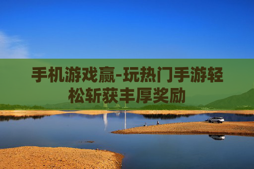 手机游戏赢-玩热门手游轻松斩获丰厚奖励