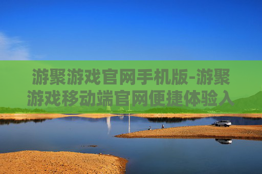游聚游戏官网手机版-游聚游戏移动端官网便捷体验入口