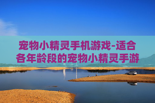 宠物小精灵手机游戏-适合各年龄段的宠物小精灵手游选择