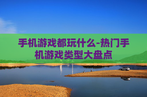 手机游戏都玩什么-热门手机游戏类型大盘点