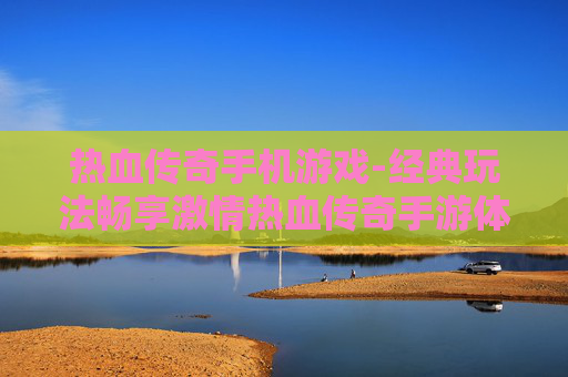 热血传奇手机游戏-经典玩法畅享激情热血传奇手游体验