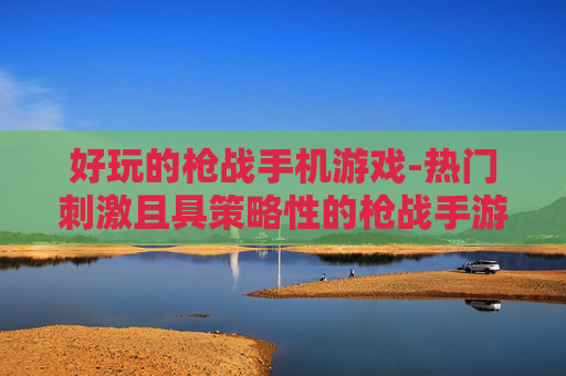 好玩的枪战手机游戏-热门刺激且具策略性的枪战手游推荐