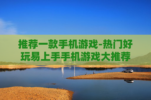 推荐一款手机游戏-热门好玩易上手手机游戏大推荐