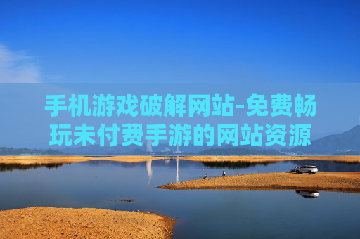 手机游戏破解网站-免费畅玩未付费手游的网站资源