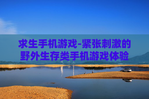 求生手机游戏-紧张刺激的野外生存类手机游戏体验