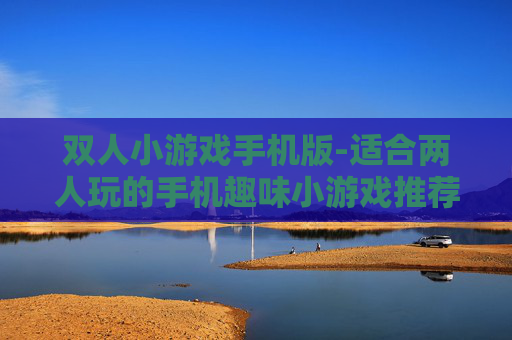 双人小游戏手机版-适合两人玩的手机趣味小游戏推荐