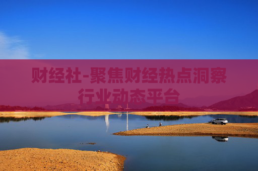 财经社-聚焦财经热点洞察行业动态平台