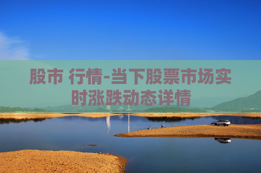 股市 行情-当下股票市场实时涨跌动态详情