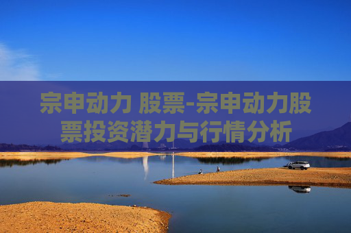 宗申动力 股票-宗申动力股票投资潜力与行情分析