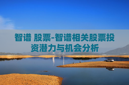 智谱 股票-智谱相关股票投资潜力与机会分析