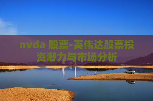 nvda 股票-英伟达股票投资潜力与市场分析