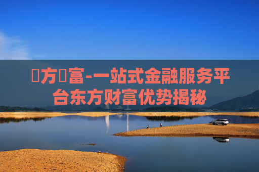 東方財富-一站式金融服务平台东方财富优势揭秘