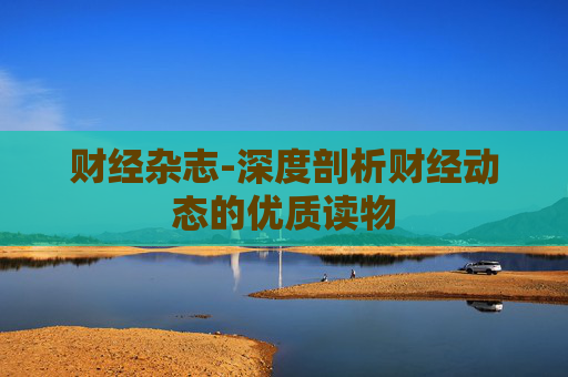 财经杂志-深度剖析财经动态的优质读物