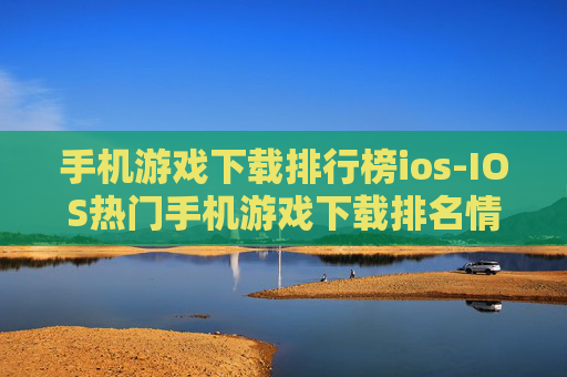 手机游戏下载排行榜ios-IOS热门手机游戏下载排名情况