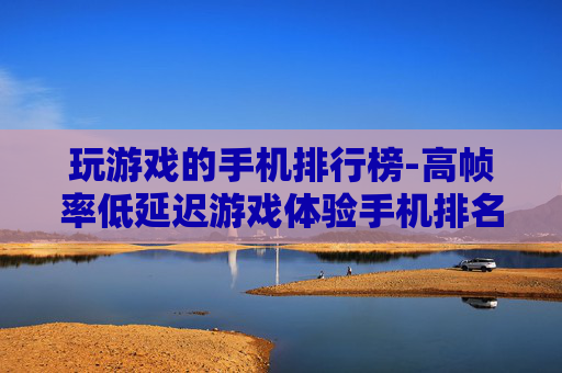 玩游戏的手机排行榜-高帧率低延迟游戏体验手机排名一览