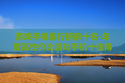 游戏手机排行榜前十名-年度高性价比游戏手机十佳排名